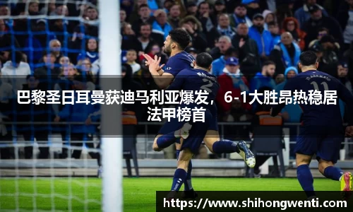 巴黎圣日耳曼获迪马利亚爆发，6-1大胜昂热稳居法甲榜首
